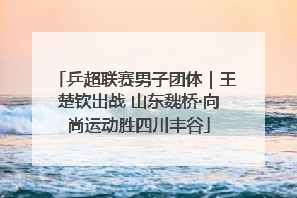 乒超联赛男子团体｜王楚钦出战 山东魏桥·向尚运动胜四川丰谷